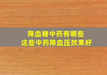 降血糖中药有哪些 这些中药降血压效果好